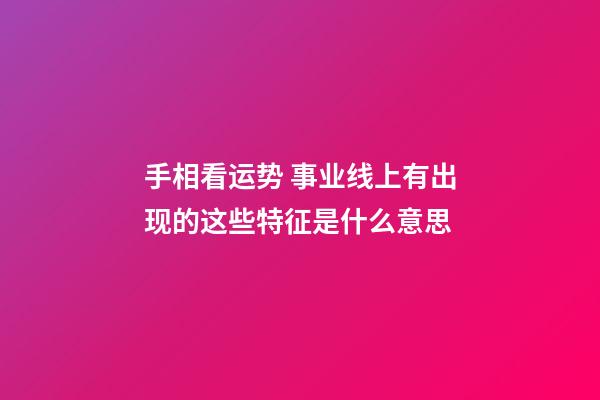 手相看运势 事业线上有出现的这些特征是什么意思